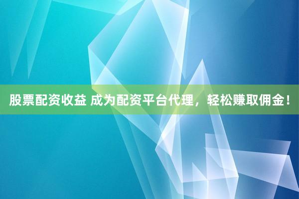 股票配资收益 成为配资平台代理，轻松赚取佣金！