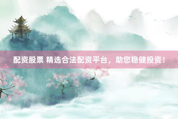 配资股票 精选合法配资平台，助您稳健投资！