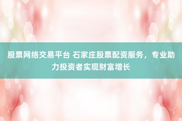股票网络交易平台 石家庄股票配资服务，专业助力投资者实现财富增长