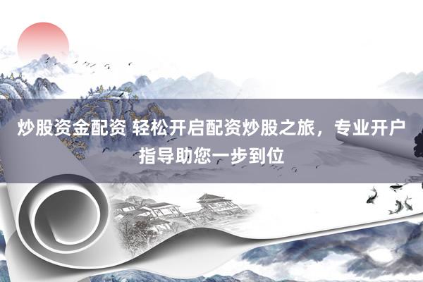 炒股资金配资 轻松开启配资炒股之旅，专业开户指导助您一步到位