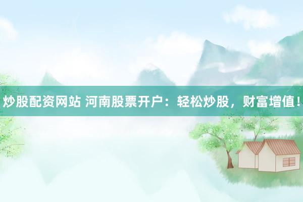 炒股配资网站 河南股票开户：轻松炒股，财富增值！