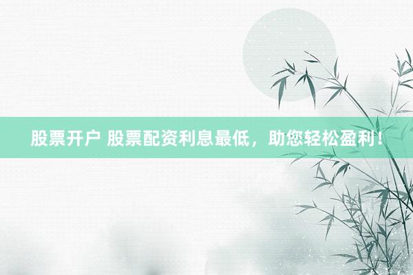 股票开户 股票配资利息最低，助您轻松盈利！