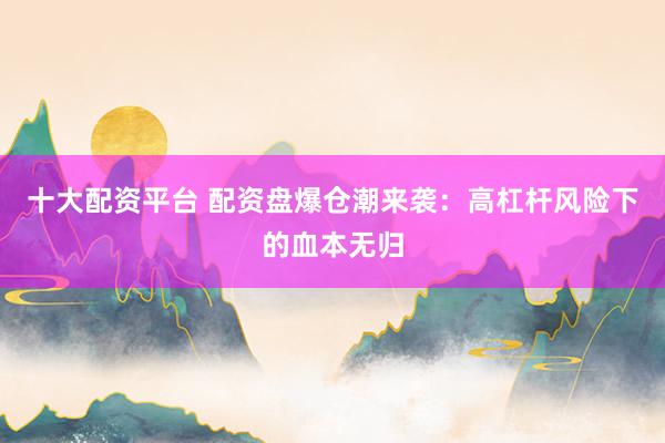 十大配资平台 配资盘爆仓潮来袭：高杠杆风险下的血本无归