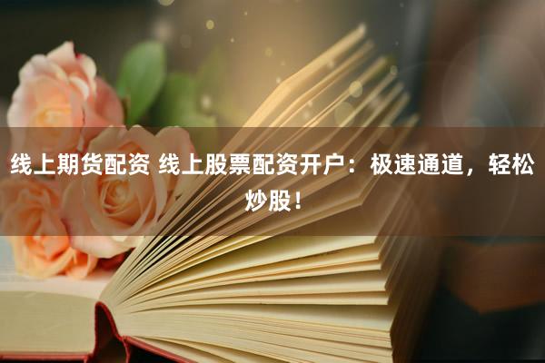 线上期货配资 线上股票配资开户：极速通道，轻松炒股！