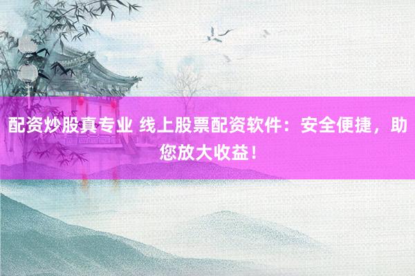 配资炒股真专业 线上股票配资软件：安全便捷，助您放大收益！