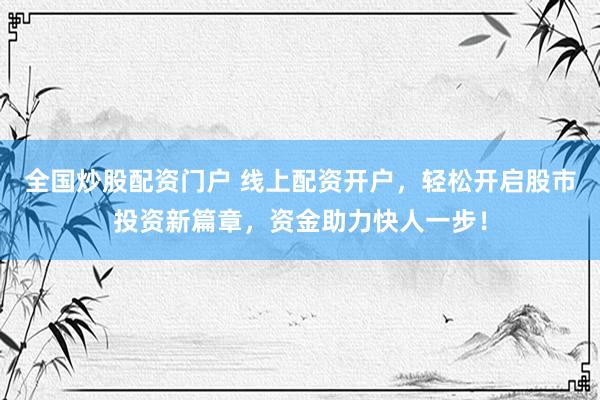 全国炒股配资门户 线上配资开户，轻松开启股市投资新篇章，资金助力快人一步！