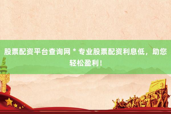 股票配资平台查询网 * 专业股票配资利息低，助您轻松盈利！