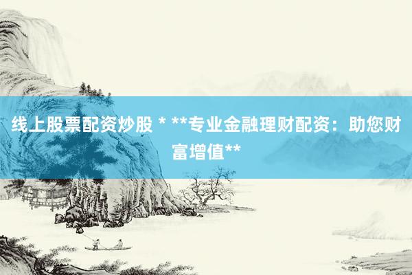 线上股票配资炒股 * **专业金融理财配资：助您财富增值**
