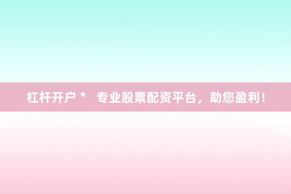 杠杆开户 *   专业股票配资平台，助您盈利！