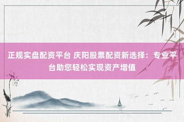 正规实盘配资平台 庆阳股票配资新选择：专业平台助您轻松实现资产增值
