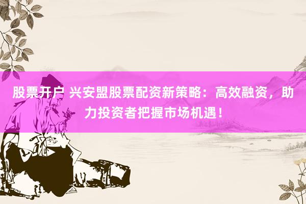 股票开户 兴安盟股票配资新策略：高效融资，助力投资者把握市场机遇！