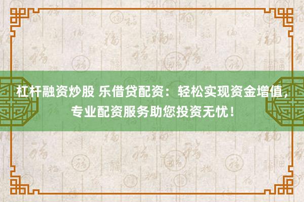 杠杆融资炒股 乐借贷配资：轻松实现资金增值，专业配资服务助您投资无忧！