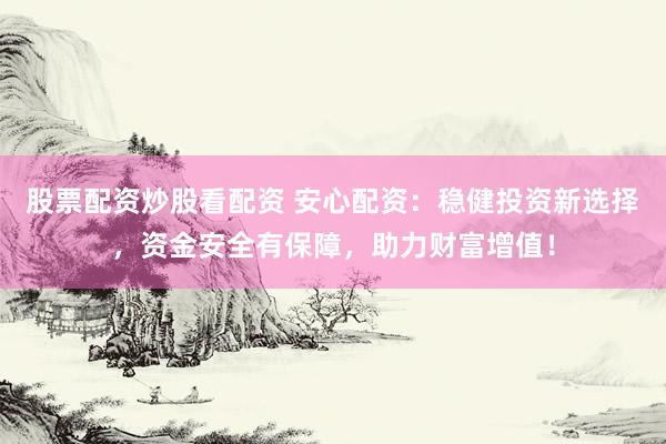 股票配资炒股看配资 安心配资：稳健投资新选择，资金安全有保障，助力财富增值！