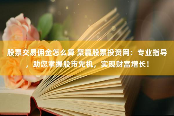 股票交易佣金怎么算 聚赢股票投资网：专业指导，助您掌握股市先机，实现财富增长！