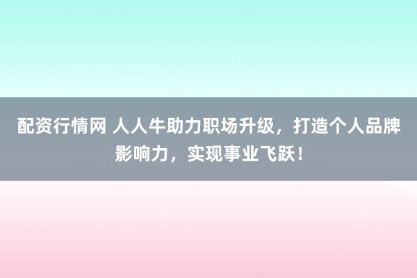 配资行情网 人人牛助力职场升级，打造个人品牌影响力，实现事业飞跃！
