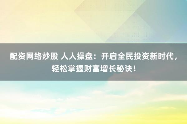 配资网络炒股 人人操盘：开启全民投资新时代，轻松掌握财富增长秘诀！