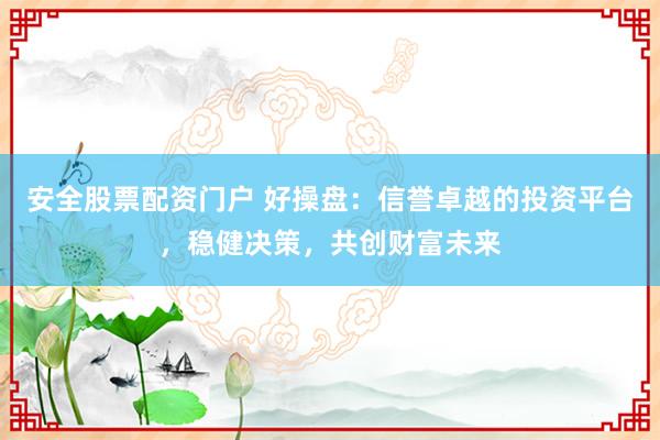 安全股票配资门户 好操盘：信誉卓越的投资平台，稳健决策，共创财富未来