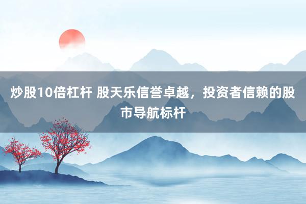 炒股10倍杠杆 股天乐信誉卓越，投资者信赖的股市导航标杆