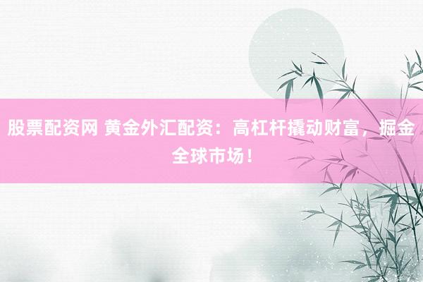 股票配资网 黄金外汇配资：高杠杆撬动财富，掘金全球市场！