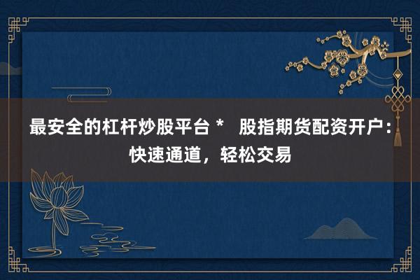 最安全的杠杆炒股平台 *   股指期货配资开户：快速通道，轻松交易