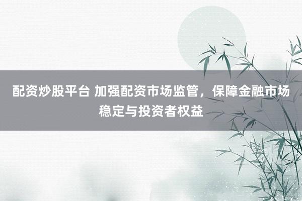 配资炒股平台 加强配资市场监管，保障金融市场稳定与投资者权益