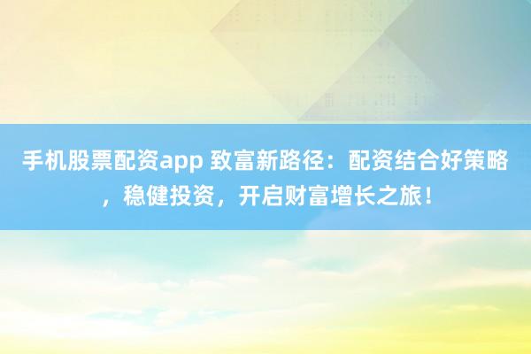 手机股票配资app 致富新路径：配资结合好策略，稳健投资，开启财富增长之旅！