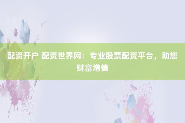 配资开户 配资世界网：专业股票配资平台，助您财富增值