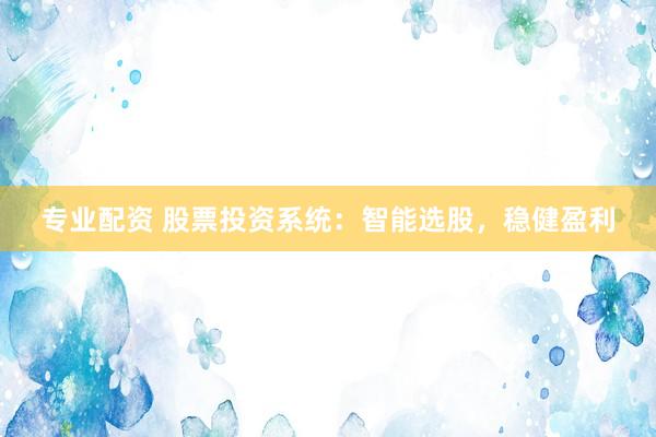 专业配资 股票投资系统：智能选股，稳健盈利