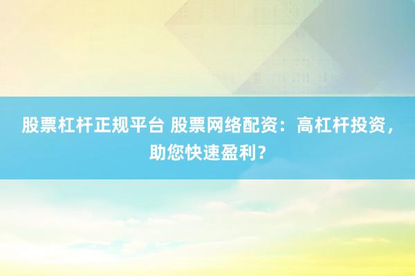 股票杠杆正规平台 股票网络配资：高杠杆投资，助您快速盈利？