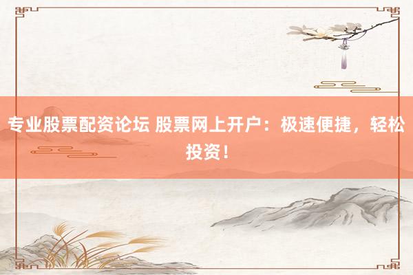 专业股票配资论坛 股票网上开户：极速便捷，轻松投资！