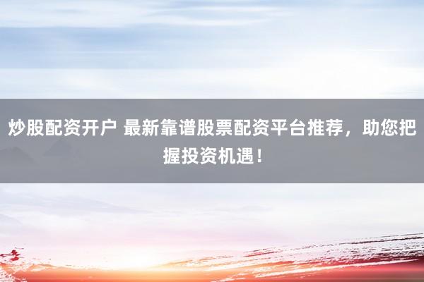 炒股配资开户 最新靠谱股票配资平台推荐，助您把握投资机遇！