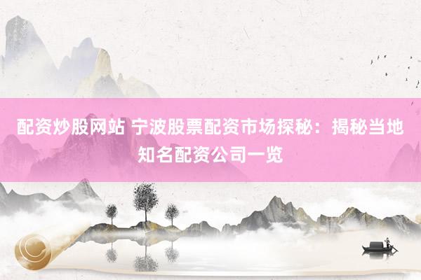 配资炒股网站 宁波股票配资市场探秘：揭秘当地知名配资公司一览