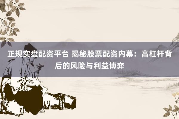 正规实盘配资平台 揭秘股票配资内幕：高杠杆背后的风险与利益博弈