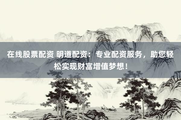 在线股票配资 明道配资：专业配资服务，助您轻松实现财富增值梦想！