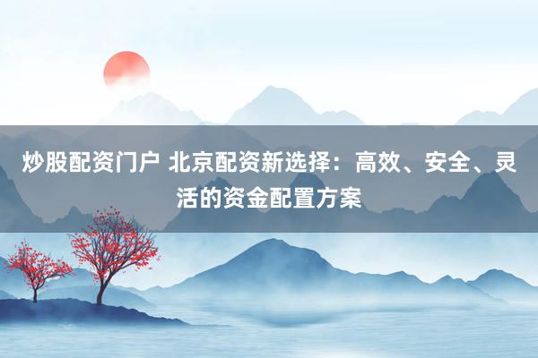 炒股配资门户 北京配资新选择：高效、安全、灵活的资金配置方案