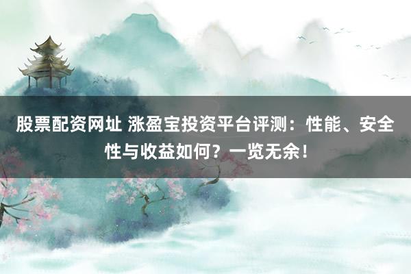 股票配资网址 涨盈宝投资平台评测：性能、安全性与收益如何？一览无余！