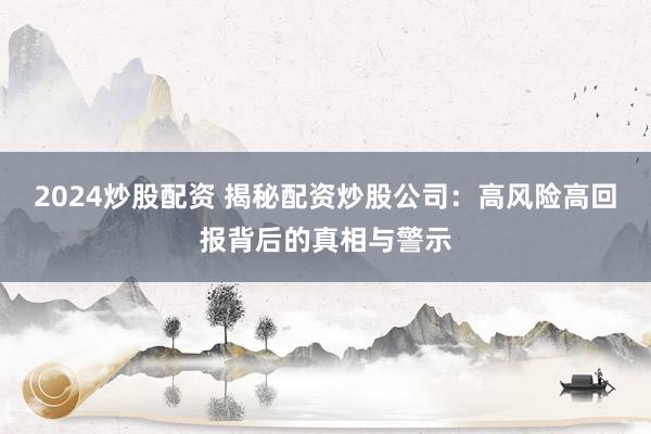 2024炒股配资 揭秘配资炒股公司：高风险高回报背后的真相与警示