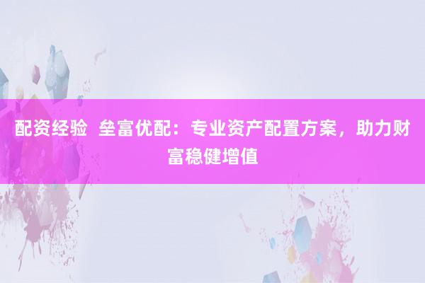 配资经验  垒富优配：专业资产配置方案，助力财富稳健增值