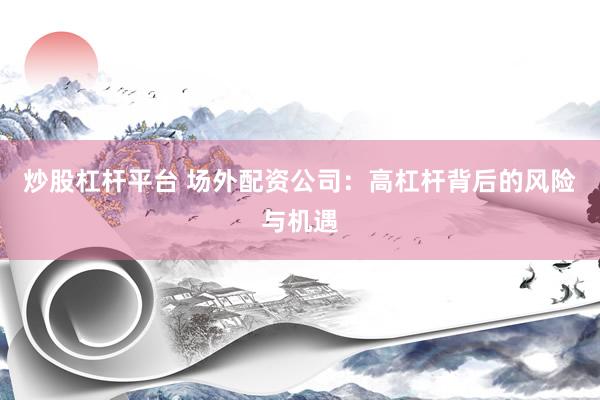 炒股杠杆平台 场外配资公司：高杠杆背后的风险与机遇