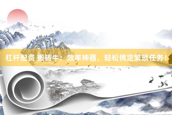 杠杆配资 搬砖牛：效率神器，轻松搞定繁琐任务！