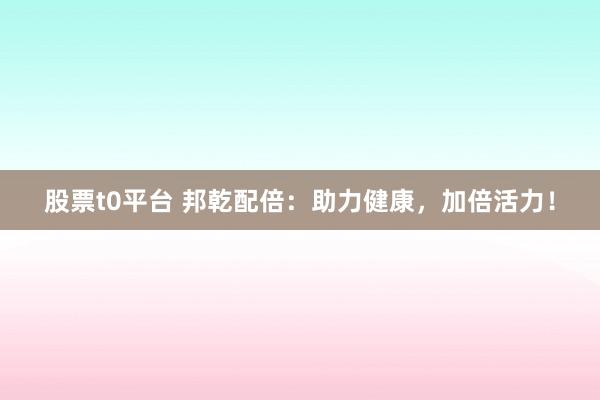 股票t0平台 邦乾配倍：助力健康，加倍活力！