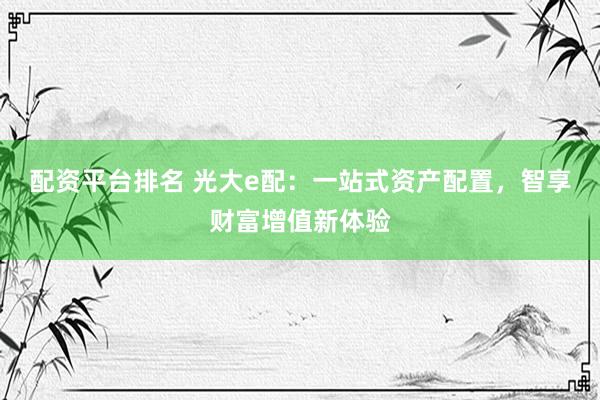 配资平台排名 光大e配：一站式资产配置，智享财富增值新体验