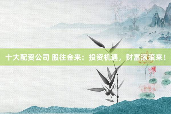 十大配资公司 股往金来：投资机遇，财富滚滚来！