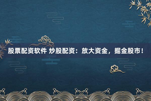 股票配资软件 炒股配资：放大资金，掘金股市！