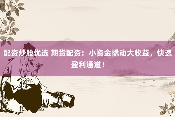 配资炒股优选 期货配资：小资金撬动大收益，快速盈利通道！