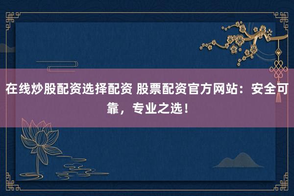 在线炒股配资选择配资 股票配资官方网站：安全可靠，专业之选！