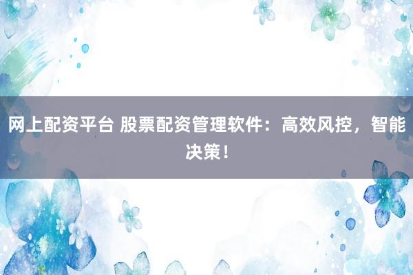 网上配资平台 股票配资管理软件：高效风控，智能决策！