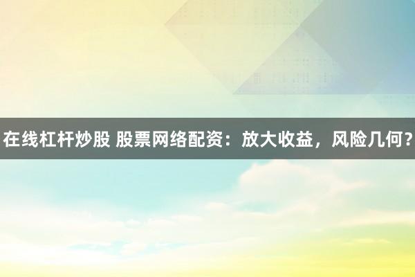 在线杠杆炒股 股票网络配资：放大收益，风险几何？