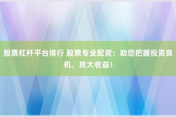 股票杠杆平台排行 股票专业配资：助您把握投资良机，放大收益！