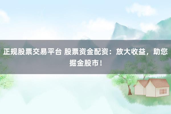 正规股票交易平台 股票资金配资：放大收益，助您掘金股市！